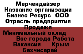 Мерчендайзер › Название организации ­ Бизнес Ресурс, ООО › Отрасль предприятия ­ Продажи › Минимальный оклад ­ 30 000 - Все города Работа » Вакансии   . Крым,Бахчисарай